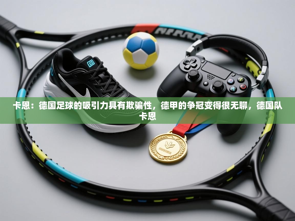 卡恩：德国足球的吸引力具有欺骗性，德甲的争冠变得很无聊，德国队卡恩  第2张