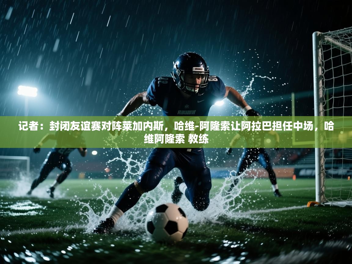 记者：封闭友谊赛对阵莱加内斯，哈维-阿隆索让阿拉巴担任中场，哈维阿隆索 教练  第2张