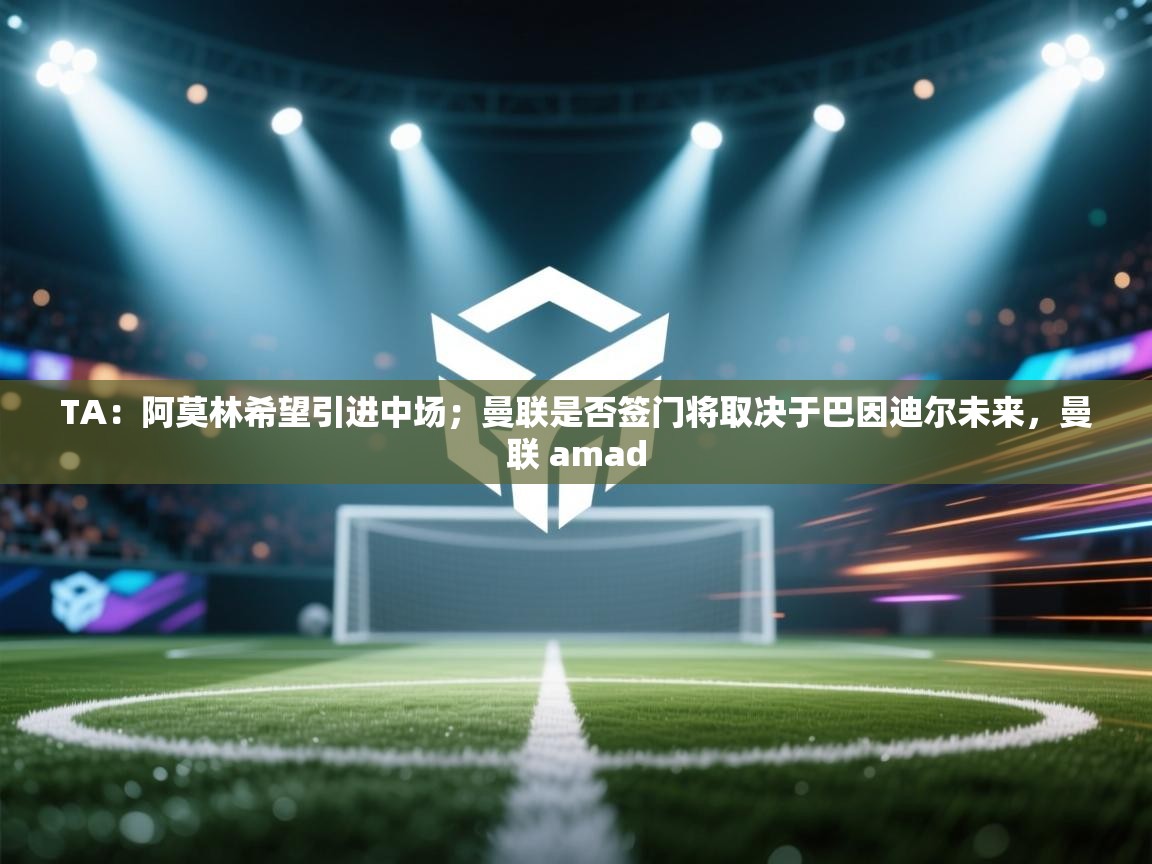 TA：阿莫林希望引进中场；曼联是否签门将取决于巴因迪尔未来，曼联 amad  第2张